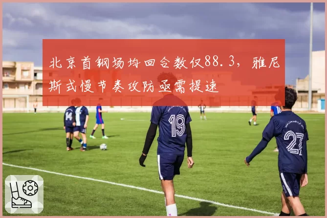 北京首钢场均回合数仅88.3,雅尼斯式慢节奏攻防亟需提速