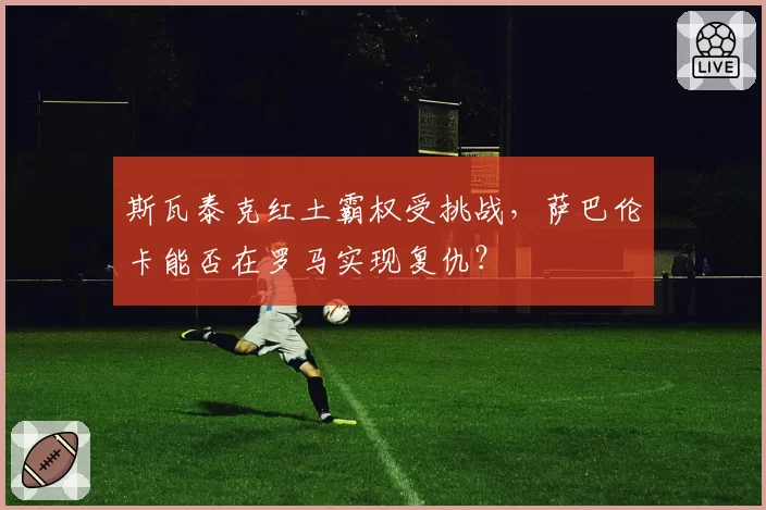 斯瓦泰克红土霸权受挑战，萨巴伦卡能否在罗马实现复仇？