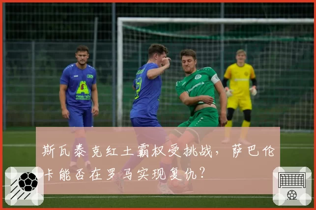 斯瓦泰克红土霸权受挑战，萨巴伦卡能否在罗马实现复仇？