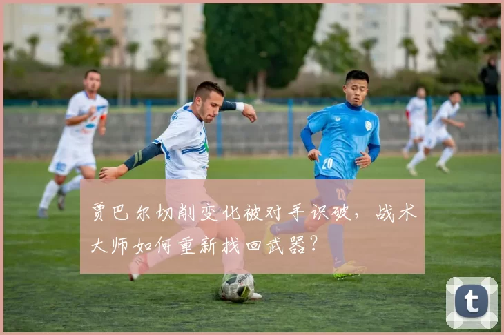 贾巴尔切削变化被对手识破，战术大师如何重新找回武器？