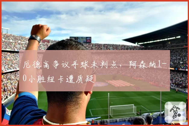 厄德高争议手球未判点，阿森纳1-0小胜纽卡遭质疑