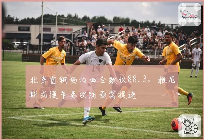 北京首钢场均回合数仅88.3,雅尼斯式慢节奏攻防亟需提速