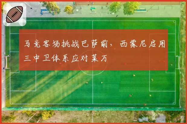 马竞客场挑战巴萨前,西蒙尼启用三中卫体系应对莱万