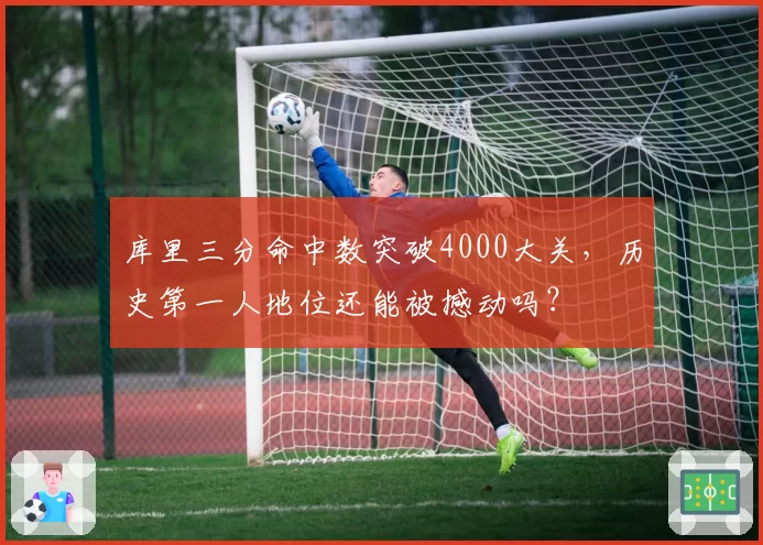 库里三分命中数突破4000大关，历史第一人地位还能被撼动吗？