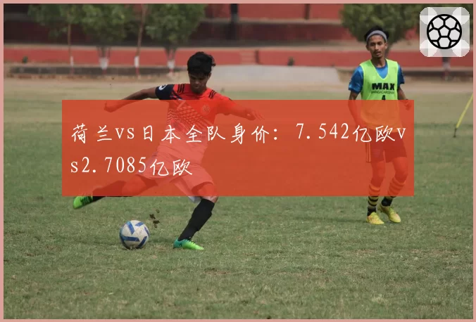 荷兰vs日本全队身价:7.542亿欧vs2.7085亿欧