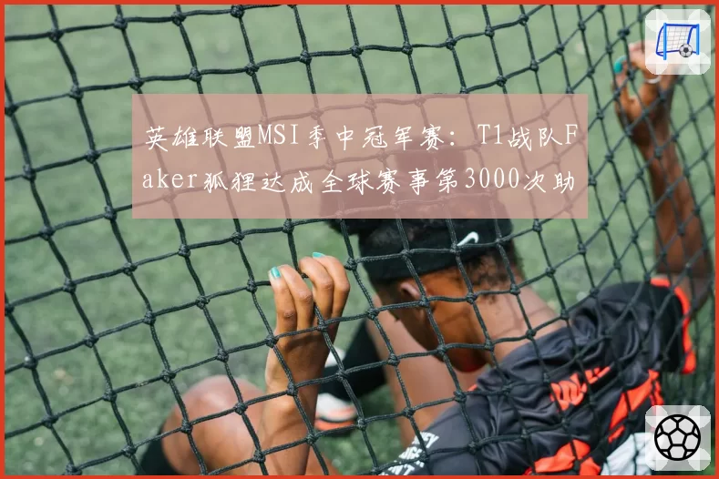英雄联盟MSI季中冠军赛：T1战队Faker狐狸达成全球赛事第3000次助攻