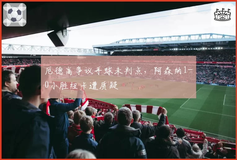 厄德高争议手球未判点，阿森纳1-0小胜纽卡遭质疑
