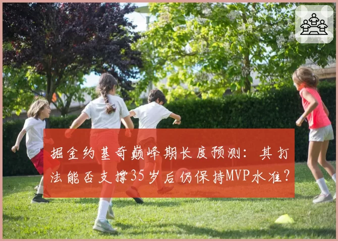掘金约基奇巅峰期长度预测:其打法能否支撑35岁后仍保持MVP水准?
