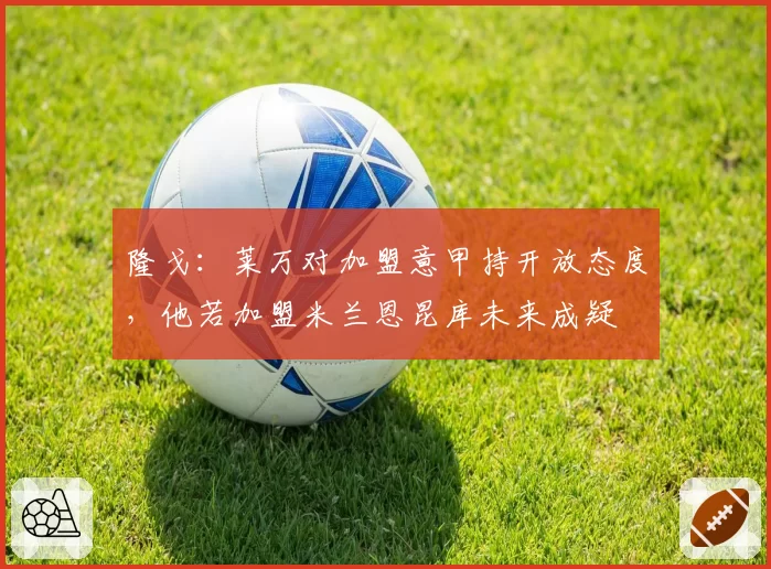 隆戈：莱万对加盟意甲持开放态度，他若加盟米兰恩昆库未来成疑