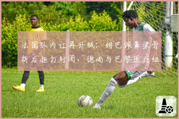 法国队内讧再升级：姆巴佩鼻梁骨折后拒打封闭，德尚与巴黎医疗组激烈对峙