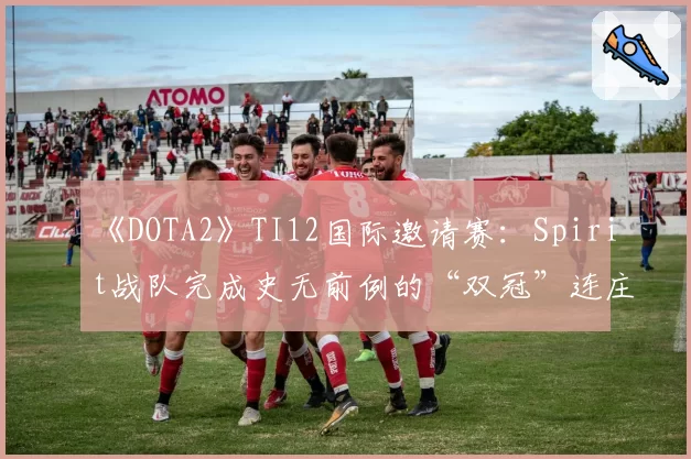 《DOTA2》TI12国际邀请赛:Spirit战队完成史无前例的“双冠”连庄