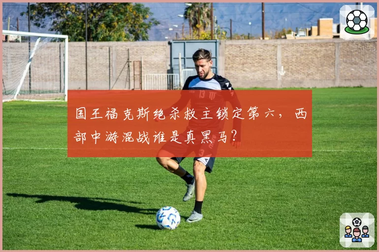 国王福克斯绝杀救主锁定第六,西部中游混战谁是真黑马?