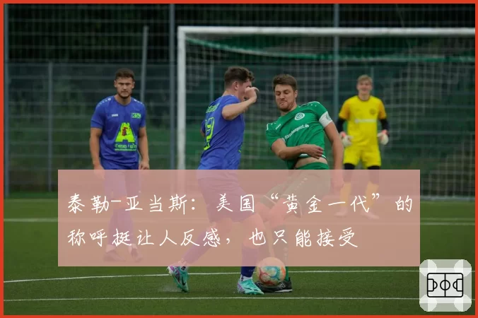 泰勒-亚当斯：美国“黄金一代”的称呼挺让人反感，也只能接受