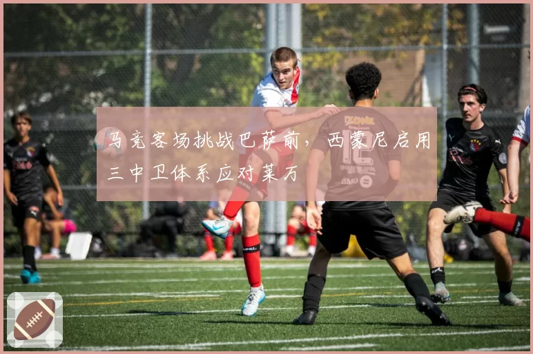 马竞客场挑战巴萨前,西蒙尼启用三中卫体系应对莱万