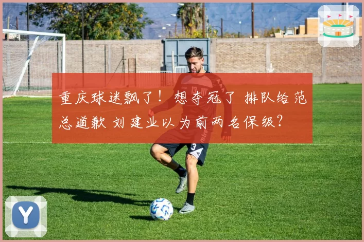 重庆球迷飘了！想夺冠了 排队给范总道歉 刘建业以为前两名保级？