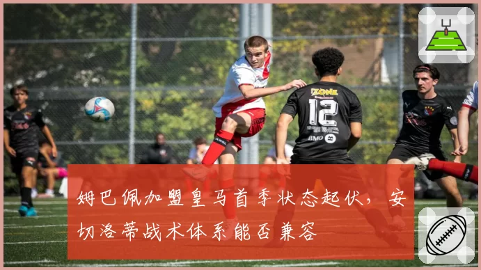 姆巴佩加盟皇马首季状态起伏,安切洛蒂战术体系能否兼容