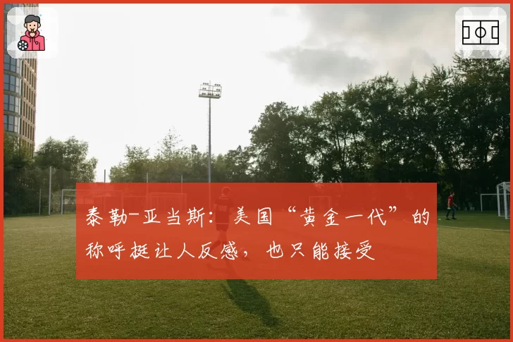 泰勒-亚当斯：美国“黄金一代”的称呼挺让人反感，也只能接受