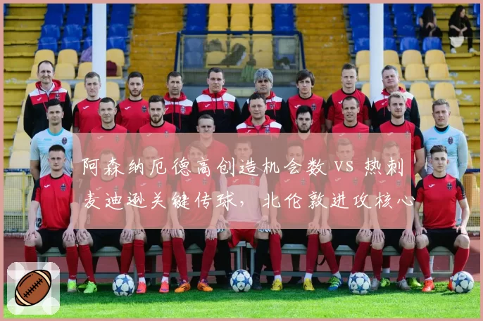 阿森纳厄德高创造机会数 vs 热刺麦迪逊关键传球,北伦敦进攻核心数据对比