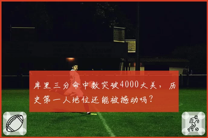 库里三分命中数突破4000大关，历史第一人地位还能被撼动吗？