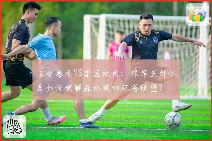 三分暴雨VS禁区绞肉:绿军五外体系如何破解森林狼的双塔铁壁?