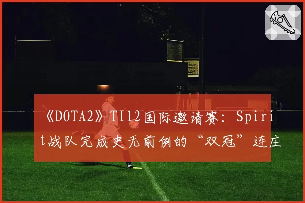 《DOTA2》TI12国际邀请赛:Spirit战队完成史无前例的“双冠”连庄