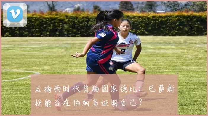 后梅西时代首场国家德比：巴萨新核能否在伯纳乌证明自己？