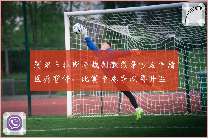 阿尔卡拉斯与裁判激烈争吵后申请医疗暂停，比赛节奏争议再升温