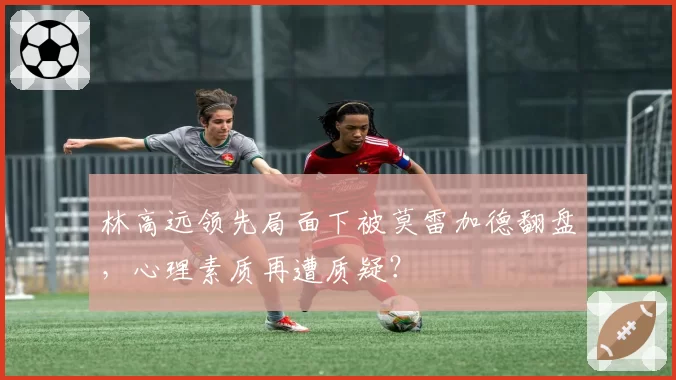 林高远领先局面下被莫雷加德翻盘，心理素质再遭质疑？