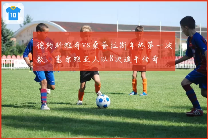 德约科维奇vs桑普拉斯年终第一次数,塞尔维亚人以8次追平传奇
