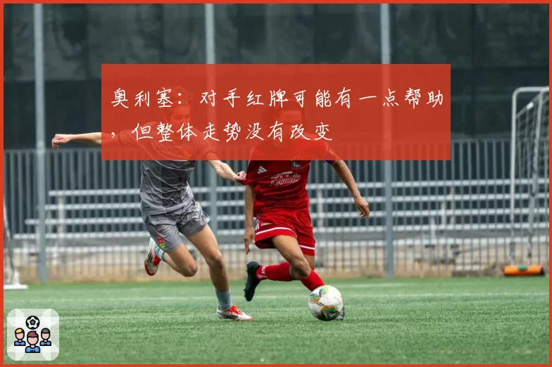 奥利塞：对手红牌可能有一点帮助，但整体走势没有改变